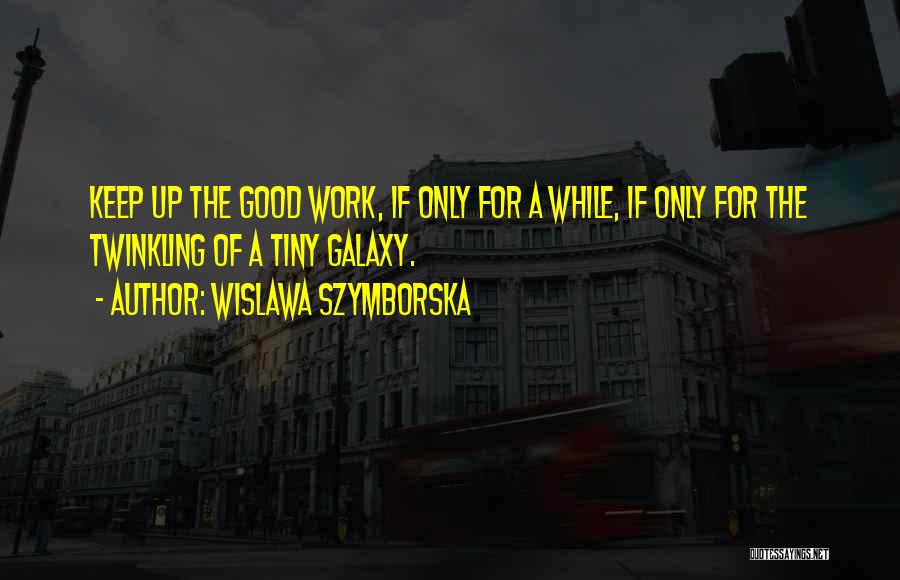 Wislawa Szymborska Quotes: Keep Up The Good Work, If Only For A While, If Only For The Twinkling Of A Tiny Galaxy.