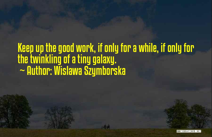 Wislawa Szymborska Quotes: Keep Up The Good Work, If Only For A While, If Only For The Twinkling Of A Tiny Galaxy.