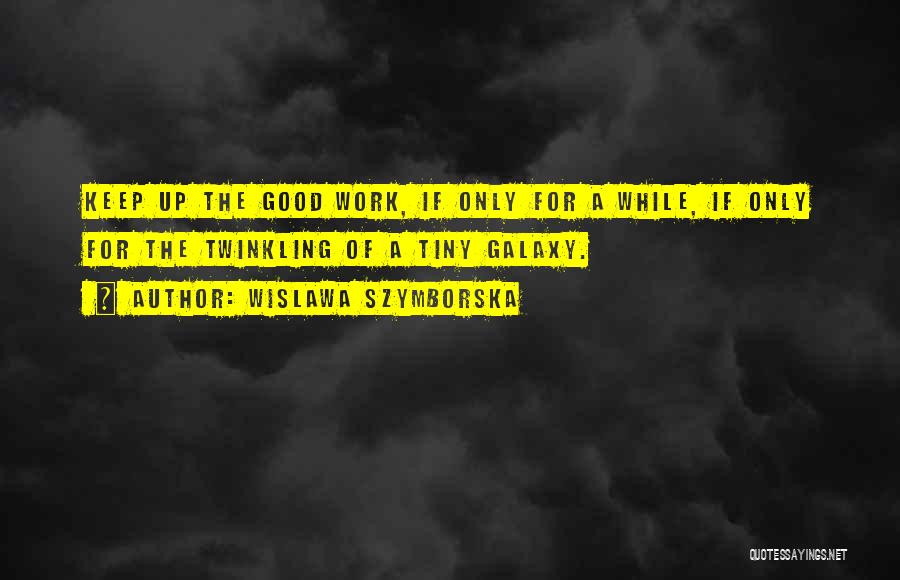 Wislawa Szymborska Quotes: Keep Up The Good Work, If Only For A While, If Only For The Twinkling Of A Tiny Galaxy.