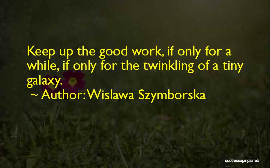 Wislawa Szymborska Quotes: Keep Up The Good Work, If Only For A While, If Only For The Twinkling Of A Tiny Galaxy.