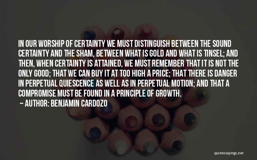 Benjamin Cardozo Quotes: In Our Worship Of Certainty We Must Distinguish Between The Sound Certainty And The Sham, Between What Is Gold And