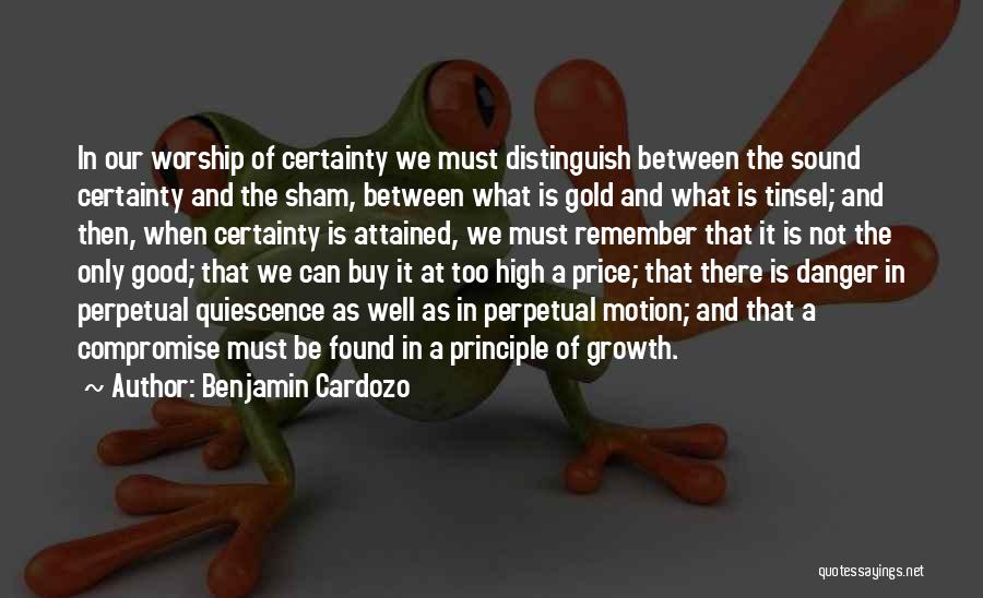 Benjamin Cardozo Quotes: In Our Worship Of Certainty We Must Distinguish Between The Sound Certainty And The Sham, Between What Is Gold And