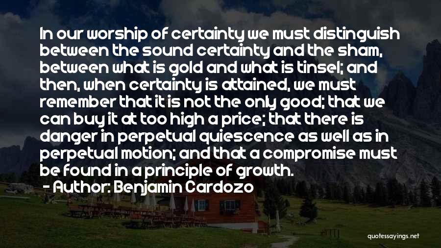 Benjamin Cardozo Quotes: In Our Worship Of Certainty We Must Distinguish Between The Sound Certainty And The Sham, Between What Is Gold And