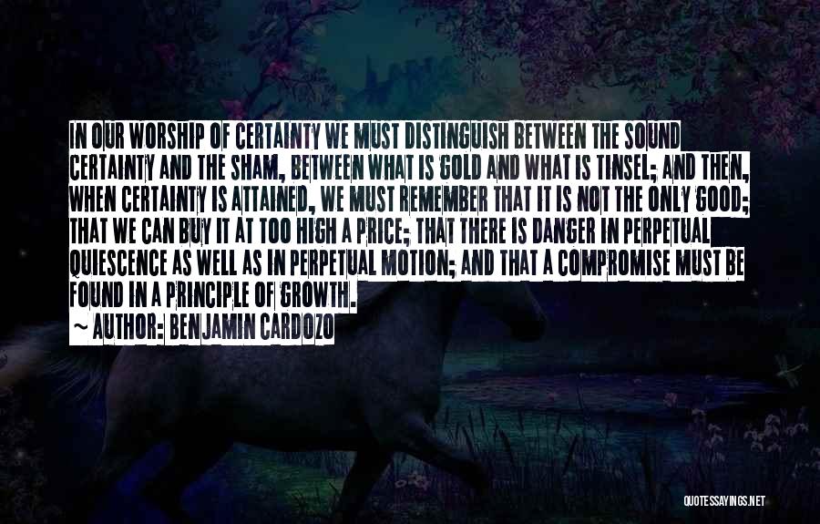 Benjamin Cardozo Quotes: In Our Worship Of Certainty We Must Distinguish Between The Sound Certainty And The Sham, Between What Is Gold And