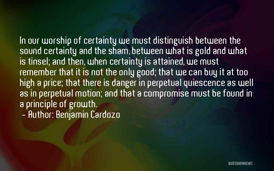 Benjamin Cardozo Quotes: In Our Worship Of Certainty We Must Distinguish Between The Sound Certainty And The Sham, Between What Is Gold And