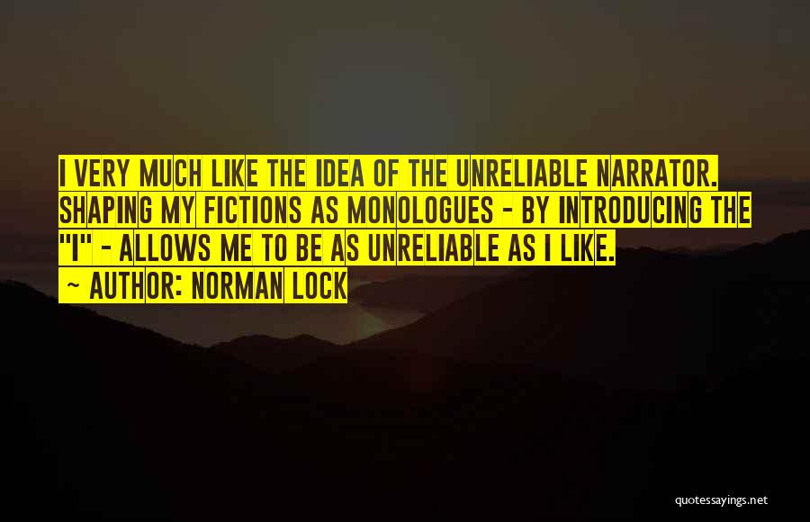 Norman Lock Quotes: I Very Much Like The Idea Of The Unreliable Narrator. Shaping My Fictions As Monologues - By Introducing The I