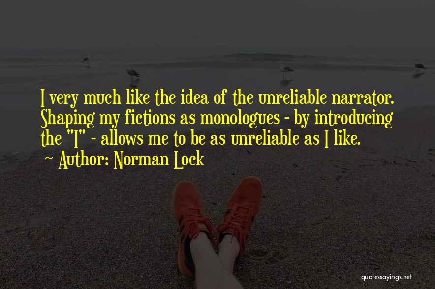 Norman Lock Quotes: I Very Much Like The Idea Of The Unreliable Narrator. Shaping My Fictions As Monologues - By Introducing The I