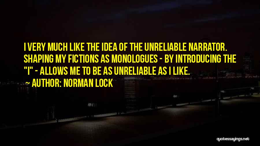 Norman Lock Quotes: I Very Much Like The Idea Of The Unreliable Narrator. Shaping My Fictions As Monologues - By Introducing The I