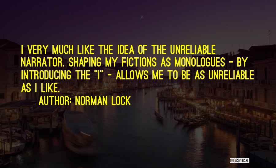Norman Lock Quotes: I Very Much Like The Idea Of The Unreliable Narrator. Shaping My Fictions As Monologues - By Introducing The I