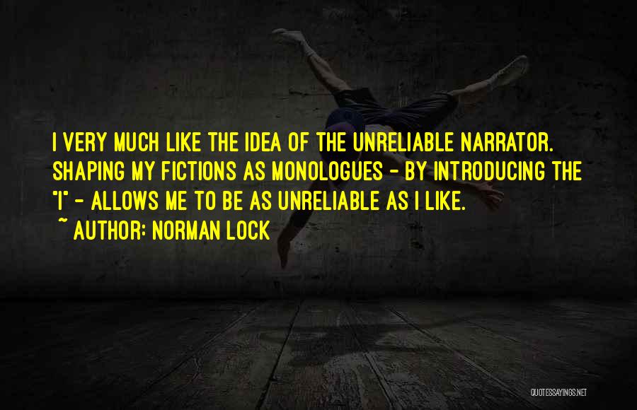 Norman Lock Quotes: I Very Much Like The Idea Of The Unreliable Narrator. Shaping My Fictions As Monologues - By Introducing The I