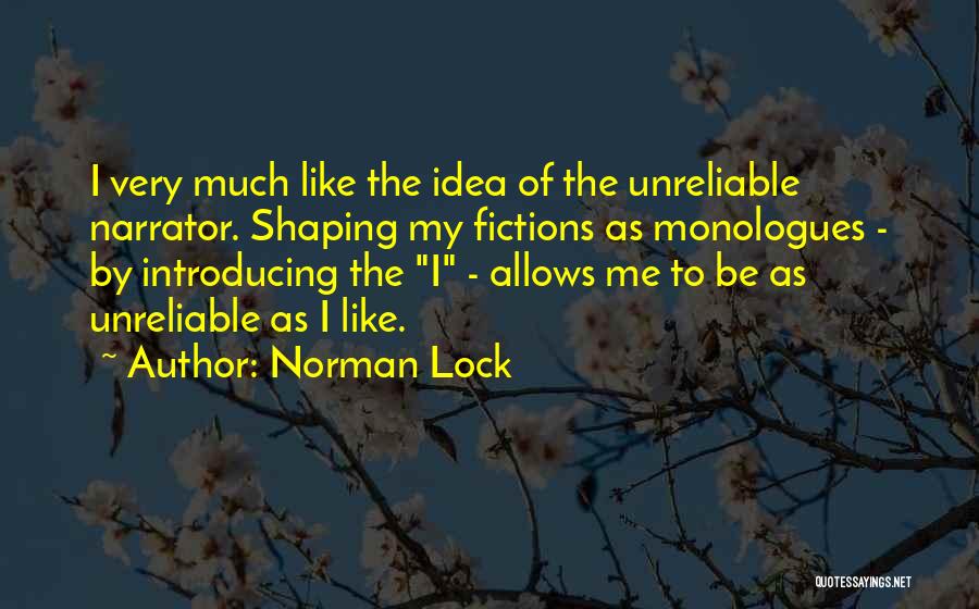 Norman Lock Quotes: I Very Much Like The Idea Of The Unreliable Narrator. Shaping My Fictions As Monologues - By Introducing The I