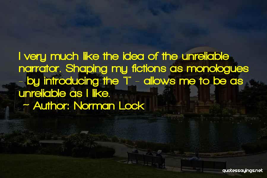 Norman Lock Quotes: I Very Much Like The Idea Of The Unreliable Narrator. Shaping My Fictions As Monologues - By Introducing The I
