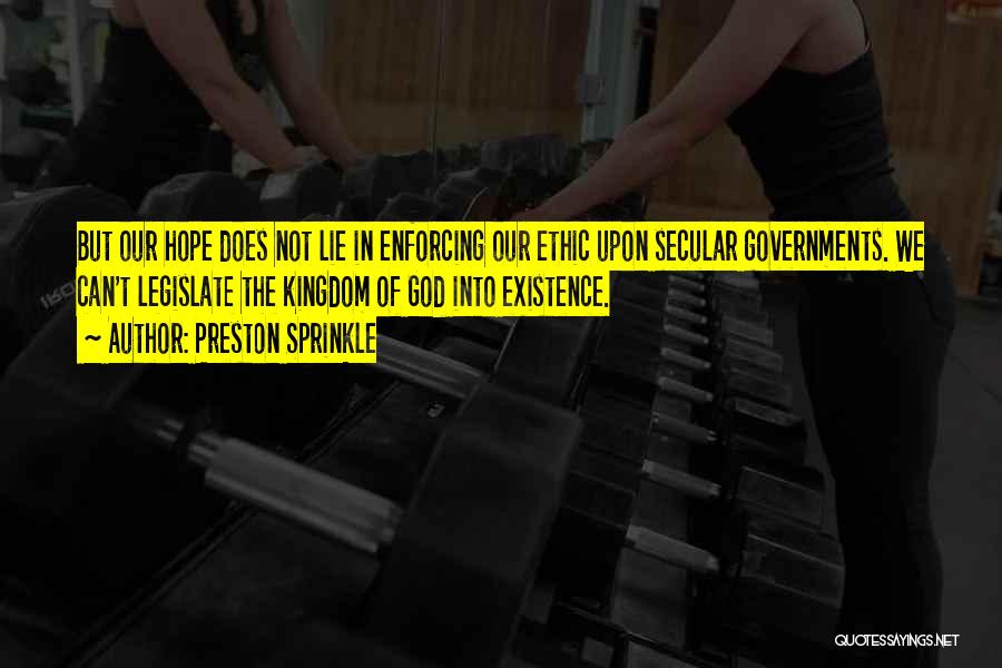 Preston Sprinkle Quotes: But Our Hope Does Not Lie In Enforcing Our Ethic Upon Secular Governments. We Can't Legislate The Kingdom Of God