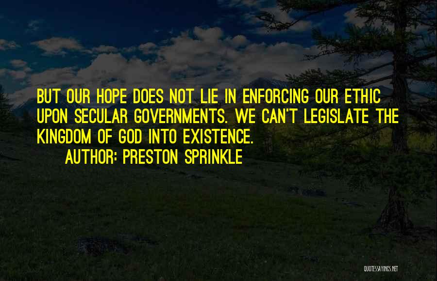 Preston Sprinkle Quotes: But Our Hope Does Not Lie In Enforcing Our Ethic Upon Secular Governments. We Can't Legislate The Kingdom Of God