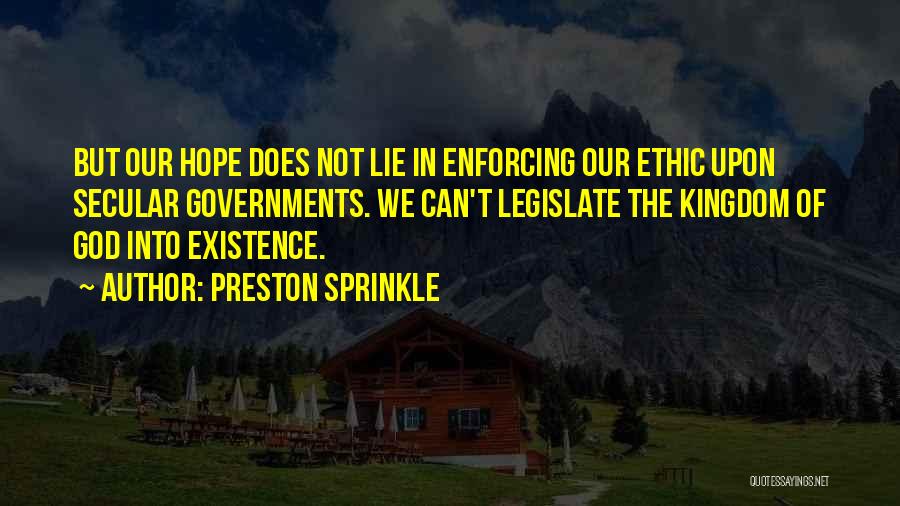 Preston Sprinkle Quotes: But Our Hope Does Not Lie In Enforcing Our Ethic Upon Secular Governments. We Can't Legislate The Kingdom Of God