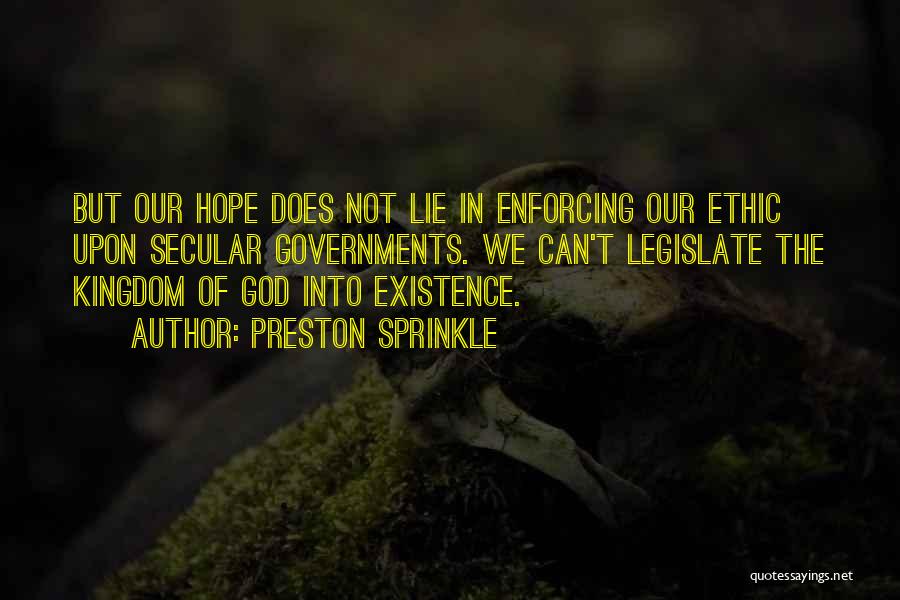 Preston Sprinkle Quotes: But Our Hope Does Not Lie In Enforcing Our Ethic Upon Secular Governments. We Can't Legislate The Kingdom Of God