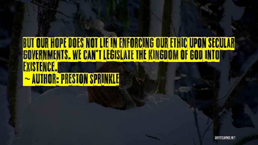 Preston Sprinkle Quotes: But Our Hope Does Not Lie In Enforcing Our Ethic Upon Secular Governments. We Can't Legislate The Kingdom Of God