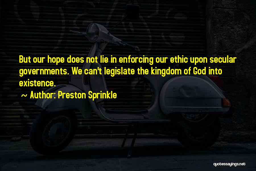 Preston Sprinkle Quotes: But Our Hope Does Not Lie In Enforcing Our Ethic Upon Secular Governments. We Can't Legislate The Kingdom Of God