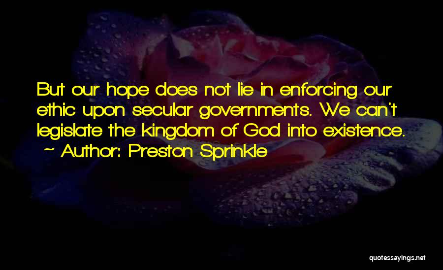 Preston Sprinkle Quotes: But Our Hope Does Not Lie In Enforcing Our Ethic Upon Secular Governments. We Can't Legislate The Kingdom Of God