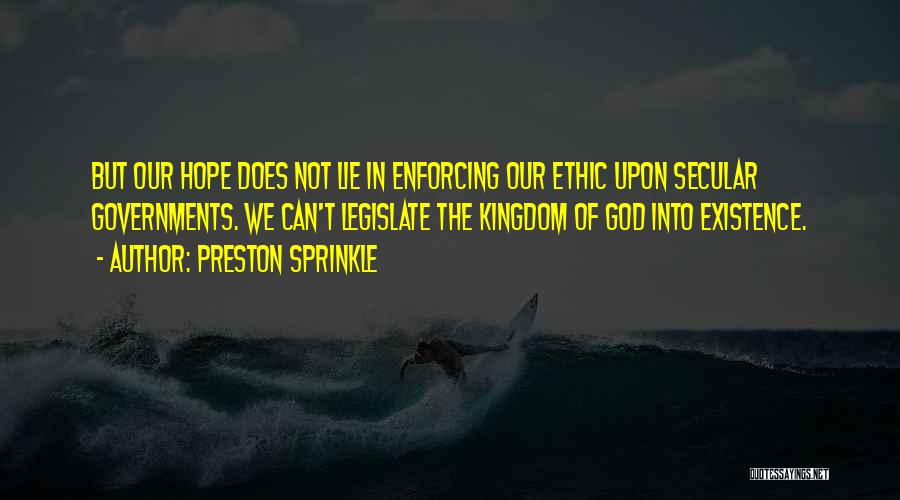 Preston Sprinkle Quotes: But Our Hope Does Not Lie In Enforcing Our Ethic Upon Secular Governments. We Can't Legislate The Kingdom Of God