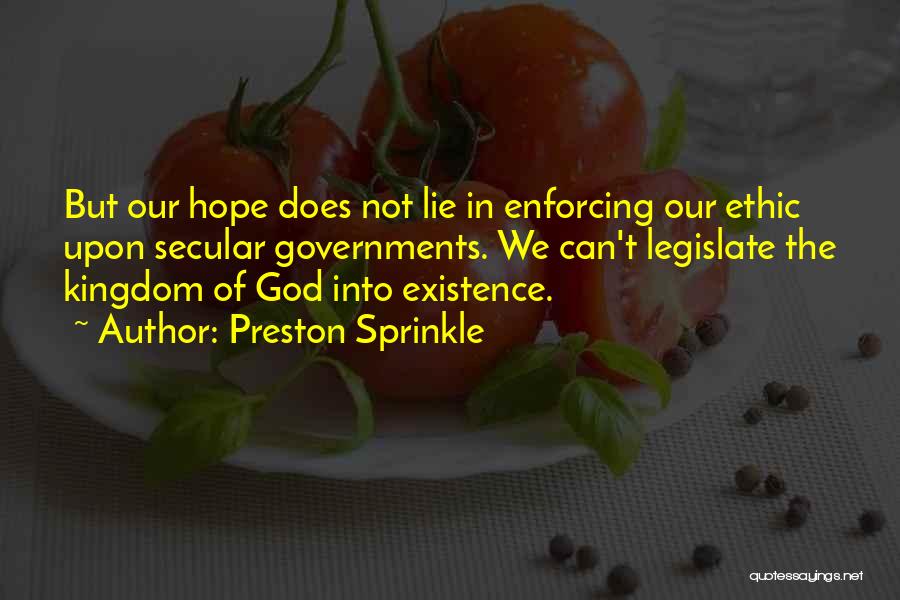 Preston Sprinkle Quotes: But Our Hope Does Not Lie In Enforcing Our Ethic Upon Secular Governments. We Can't Legislate The Kingdom Of God