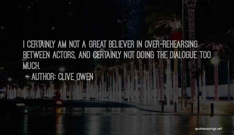 Clive Owen Quotes: I Certainly Am Not A Great Believer In Over-rehearsing Between Actors, And Certainly Not Doing The Dialogue Too Much.