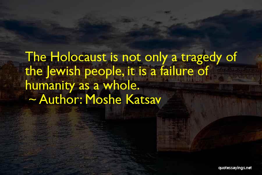 Moshe Katsav Quotes: The Holocaust Is Not Only A Tragedy Of The Jewish People, It Is A Failure Of Humanity As A Whole.