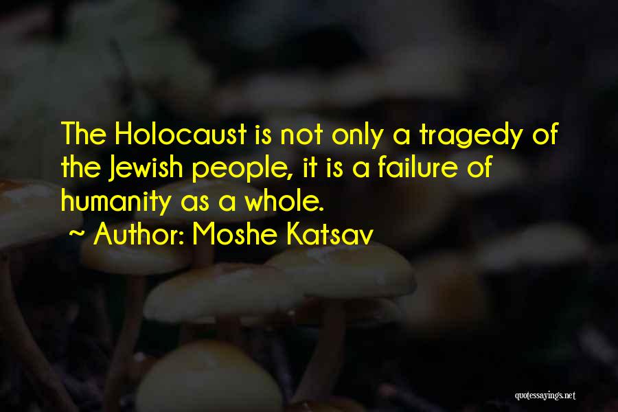 Moshe Katsav Quotes: The Holocaust Is Not Only A Tragedy Of The Jewish People, It Is A Failure Of Humanity As A Whole.