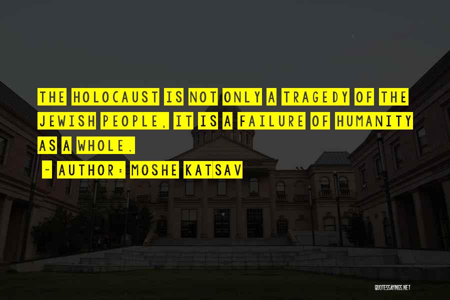 Moshe Katsav Quotes: The Holocaust Is Not Only A Tragedy Of The Jewish People, It Is A Failure Of Humanity As A Whole.