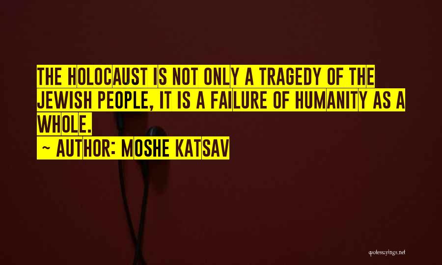 Moshe Katsav Quotes: The Holocaust Is Not Only A Tragedy Of The Jewish People, It Is A Failure Of Humanity As A Whole.