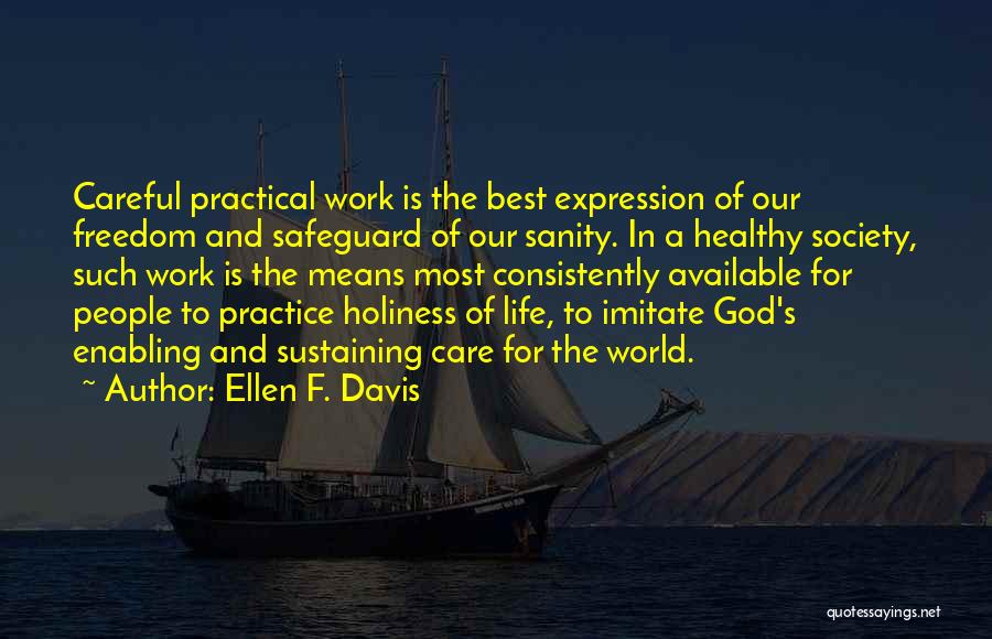 Ellen F. Davis Quotes: Careful Practical Work Is The Best Expression Of Our Freedom And Safeguard Of Our Sanity. In A Healthy Society, Such