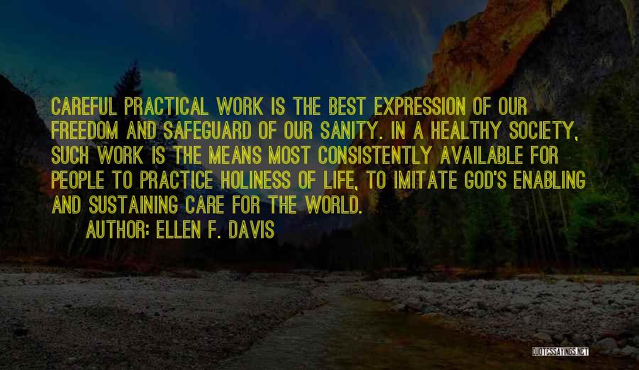 Ellen F. Davis Quotes: Careful Practical Work Is The Best Expression Of Our Freedom And Safeguard Of Our Sanity. In A Healthy Society, Such