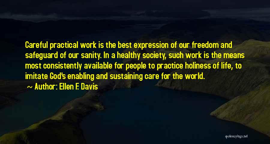 Ellen F. Davis Quotes: Careful Practical Work Is The Best Expression Of Our Freedom And Safeguard Of Our Sanity. In A Healthy Society, Such