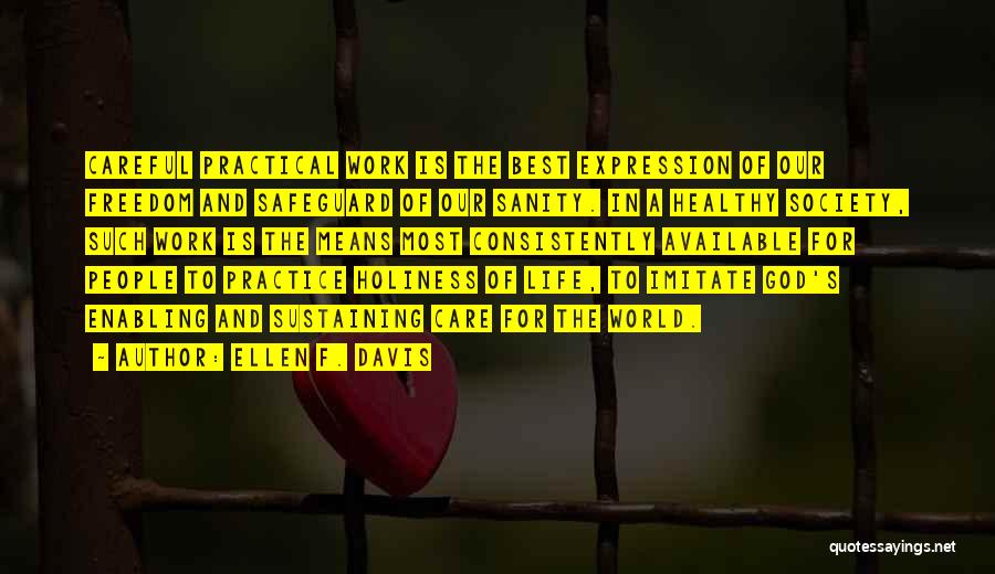 Ellen F. Davis Quotes: Careful Practical Work Is The Best Expression Of Our Freedom And Safeguard Of Our Sanity. In A Healthy Society, Such