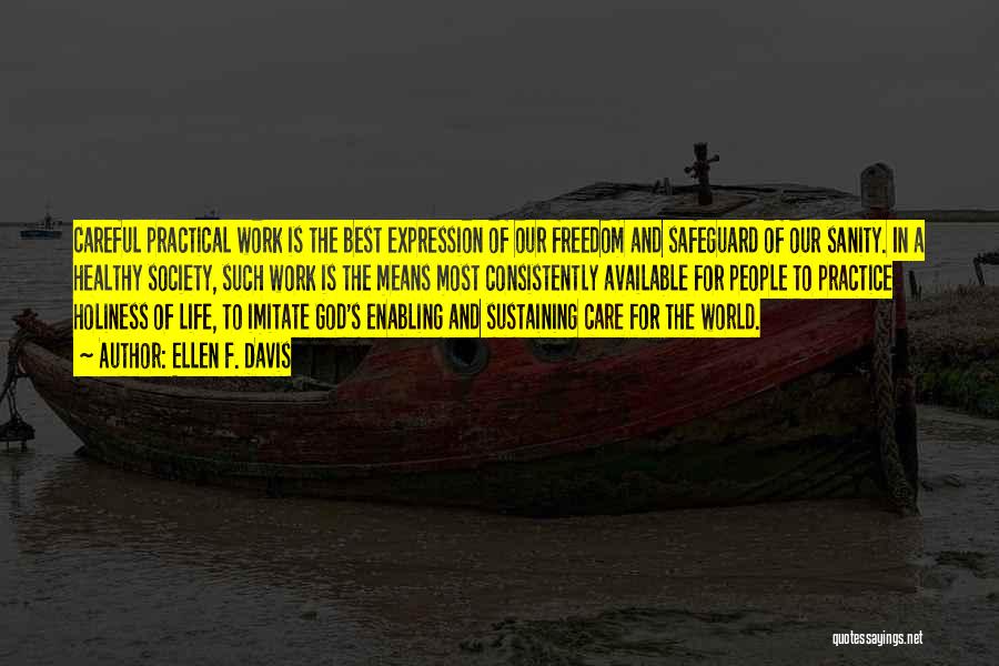 Ellen F. Davis Quotes: Careful Practical Work Is The Best Expression Of Our Freedom And Safeguard Of Our Sanity. In A Healthy Society, Such