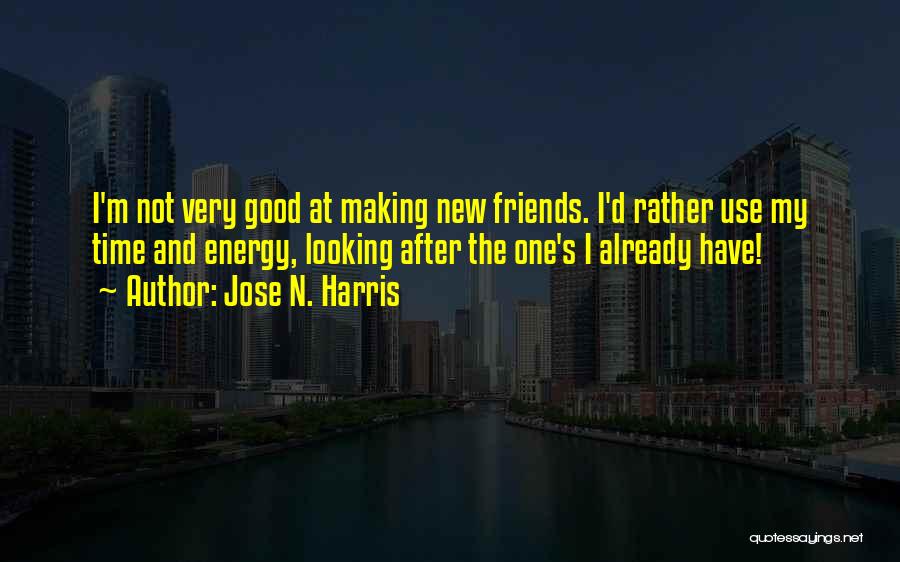 Jose N. Harris Quotes: I'm Not Very Good At Making New Friends. I'd Rather Use My Time And Energy, Looking After The One's I