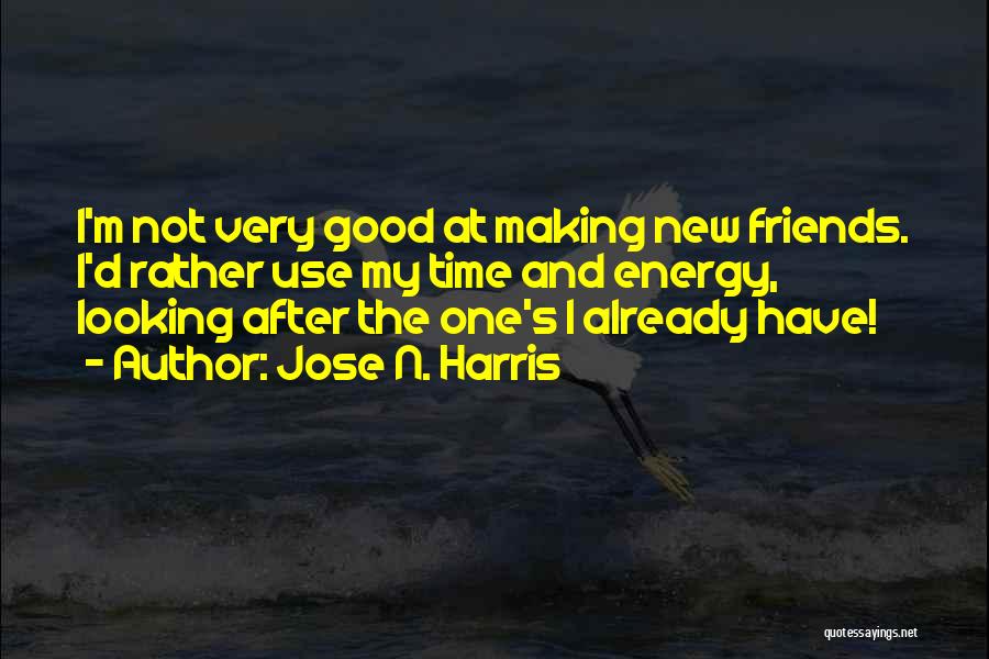 Jose N. Harris Quotes: I'm Not Very Good At Making New Friends. I'd Rather Use My Time And Energy, Looking After The One's I