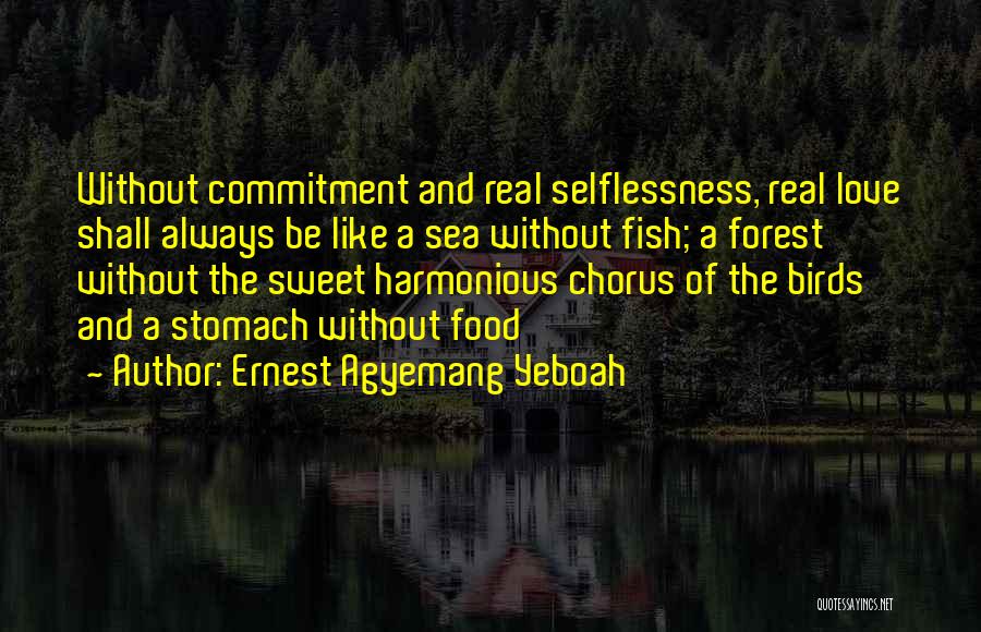 Ernest Agyemang Yeboah Quotes: Without Commitment And Real Selflessness, Real Love Shall Always Be Like A Sea Without Fish; A Forest Without The Sweet