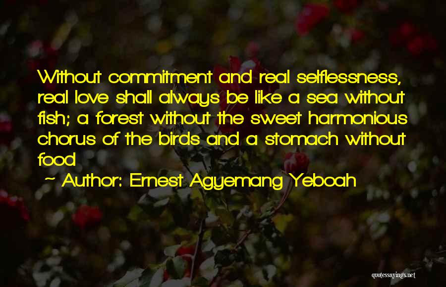 Ernest Agyemang Yeboah Quotes: Without Commitment And Real Selflessness, Real Love Shall Always Be Like A Sea Without Fish; A Forest Without The Sweet