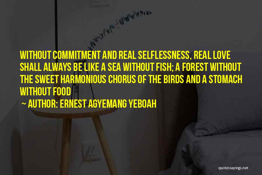 Ernest Agyemang Yeboah Quotes: Without Commitment And Real Selflessness, Real Love Shall Always Be Like A Sea Without Fish; A Forest Without The Sweet