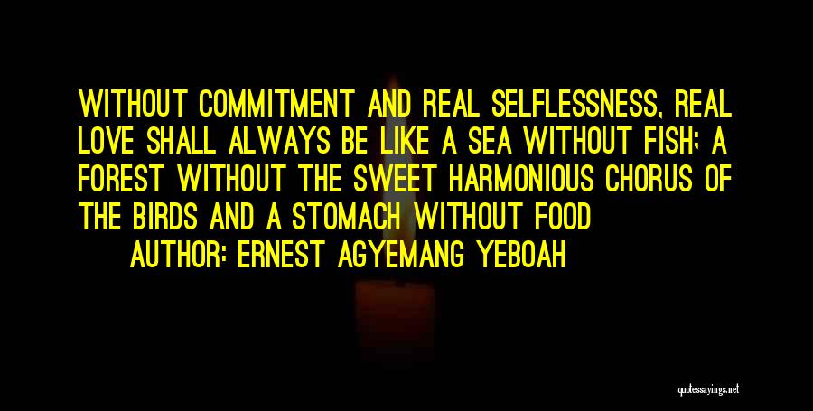 Ernest Agyemang Yeboah Quotes: Without Commitment And Real Selflessness, Real Love Shall Always Be Like A Sea Without Fish; A Forest Without The Sweet