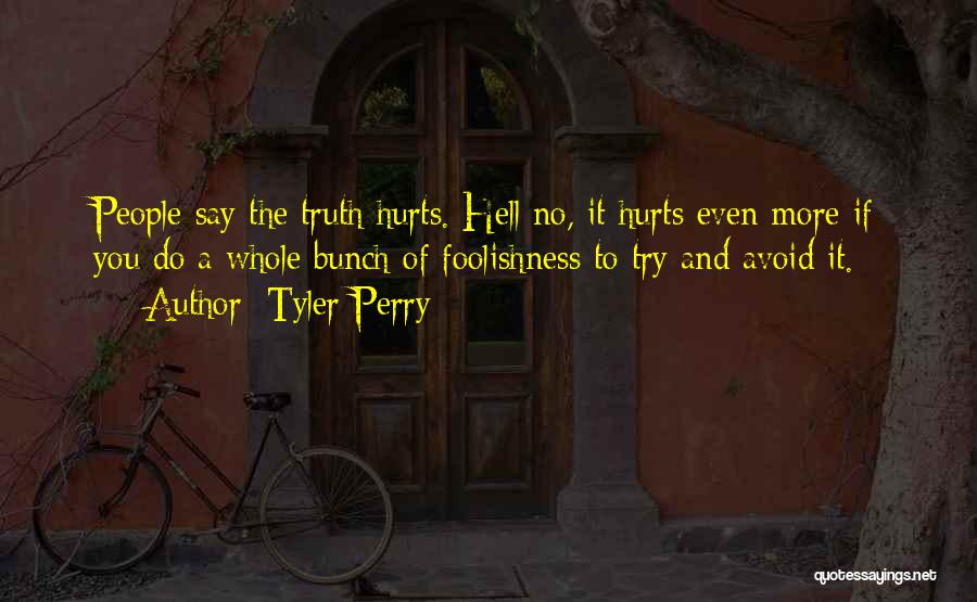 Tyler Perry Quotes: People Say The Truth Hurts. Hell No, It Hurts Even More If You Do A Whole Bunch Of Foolishness To