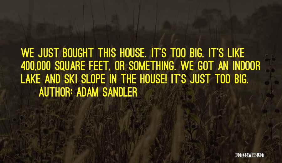 Adam Sandler Quotes: We Just Bought This House. It's Too Big. It's Like 400,000 Square Feet, Or Something. We Got An Indoor Lake