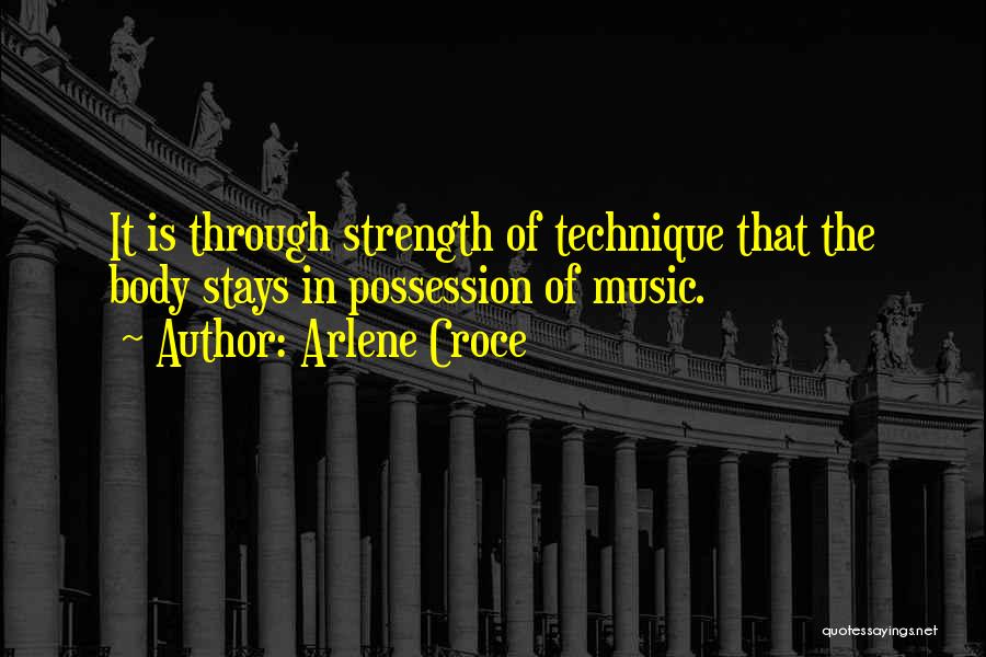 Arlene Croce Quotes: It Is Through Strength Of Technique That The Body Stays In Possession Of Music.