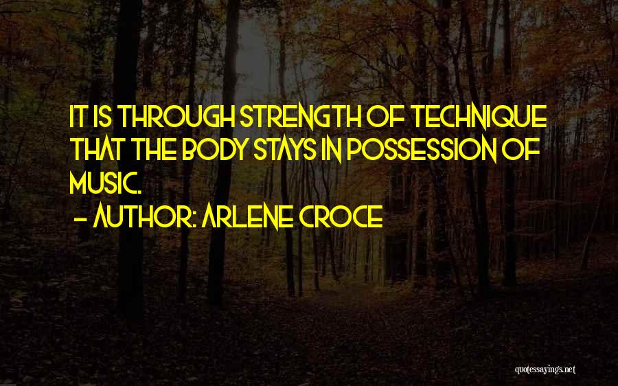 Arlene Croce Quotes: It Is Through Strength Of Technique That The Body Stays In Possession Of Music.