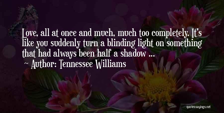 Tennessee Williams Quotes: Love, All At Once And Much, Much Too Completely. It's Like You Suddenly Turn A Blinding Light On Something That