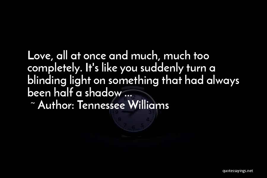 Tennessee Williams Quotes: Love, All At Once And Much, Much Too Completely. It's Like You Suddenly Turn A Blinding Light On Something That