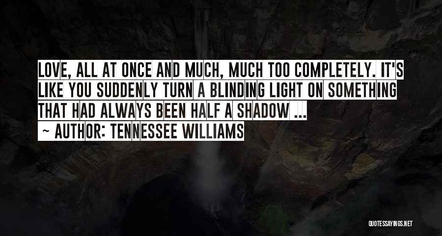 Tennessee Williams Quotes: Love, All At Once And Much, Much Too Completely. It's Like You Suddenly Turn A Blinding Light On Something That