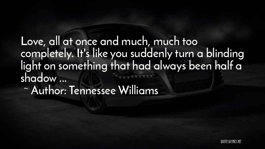 Tennessee Williams Quotes: Love, All At Once And Much, Much Too Completely. It's Like You Suddenly Turn A Blinding Light On Something That