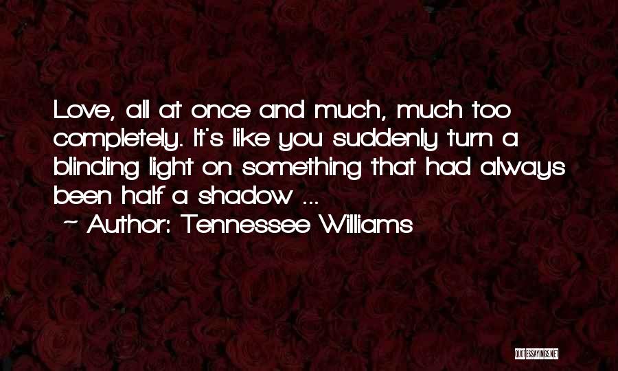 Tennessee Williams Quotes: Love, All At Once And Much, Much Too Completely. It's Like You Suddenly Turn A Blinding Light On Something That